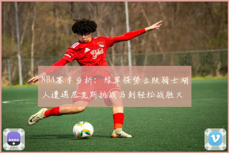 NBA赛季分析：绿军强势击败骑士湖人遭遇尼克斯挑战马刺轻松战胜火箭