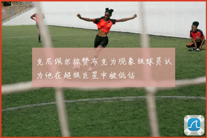 克尼佩尔称赞布克为现象级球员认为他在超级巨星中被低估