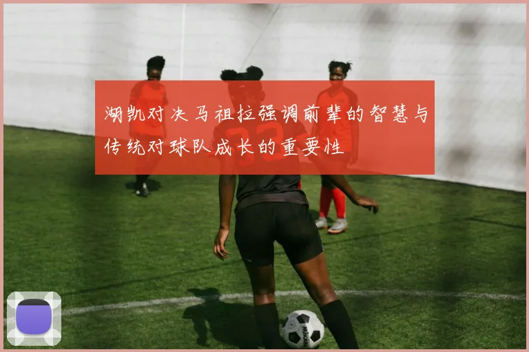 湖凯对决马祖拉强调前辈的智慧与传统对球队成长的重要性