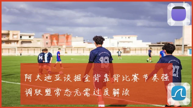 阿夫迪亚谈掘金背靠背比赛节奏强调联盟常态无需过度解读