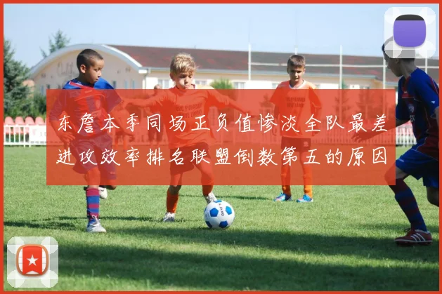 东詹本季同场正负值惨淡全队最差进攻效率排名联盟倒数第五的原因分析