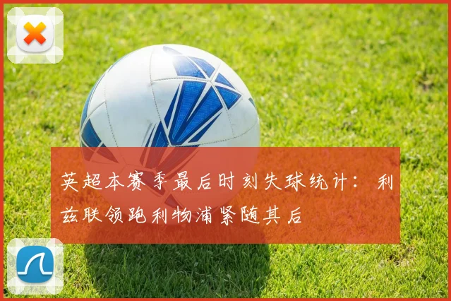 英超本赛季最后时刻失球统计：利兹联领跑利物浦紧随其后