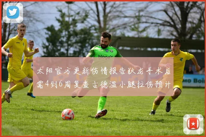 太阳官方更新伤情报告狄龙手术后需4到6周复查古德温小腿拉伤预计1到2周恢复