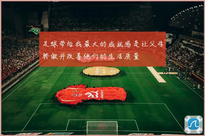 足球带给我最大的成就感是让父母骄傲并改善他们的生活质量