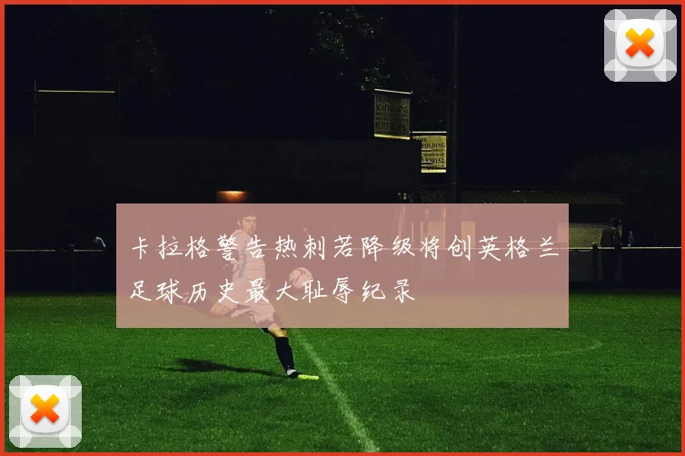 卡拉格警告热刺若降级将创英格兰足球历史最大耻辱纪录