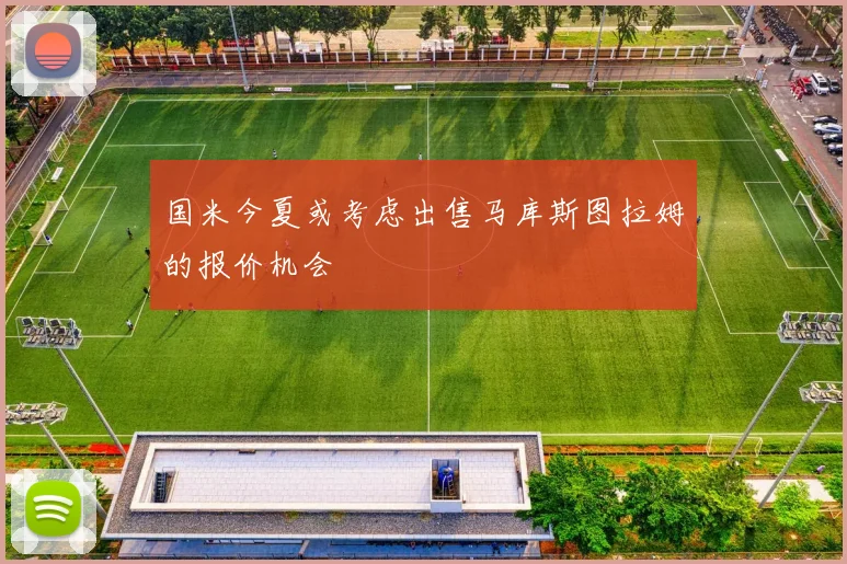 国米今夏或考虑出售马库斯图拉姆的报价机会