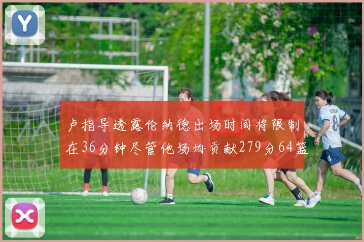 卢指导透露伦纳德出场时间将限制在36分钟尽管他场均贡献279分64篮板37助攻