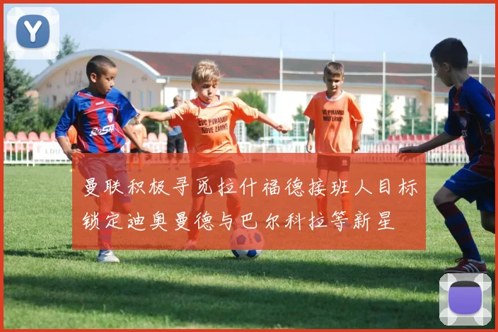 曼联积极寻觅拉什福德接班人目标锁定迪奥曼德与巴尔科拉等新星