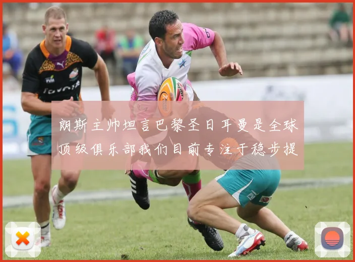 朗斯主帅坦言巴黎圣日耳曼是全球顶级俱乐部我们目前专注于稳步提升表现