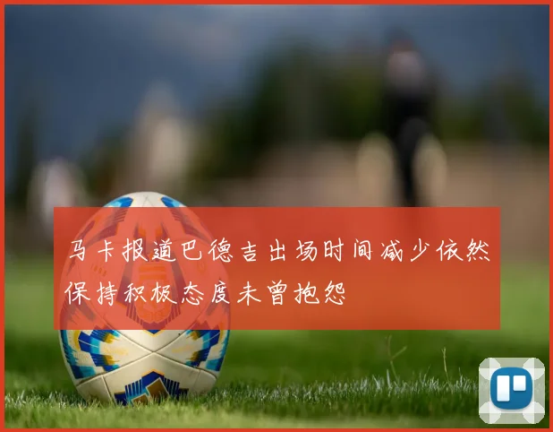 马卡报道巴德吉出场时间减少依然保持积极态度未曾抱怨