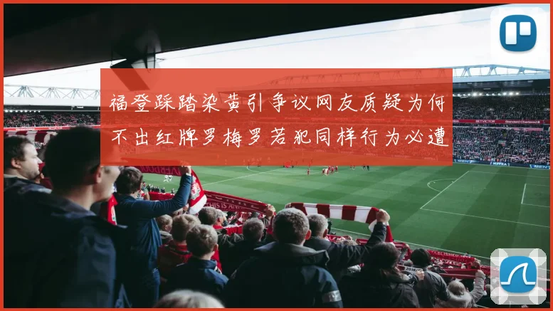 福登踩踏染黄引争议网友质疑为何不出红牌罗梅罗若犯同样行为必遭重罚