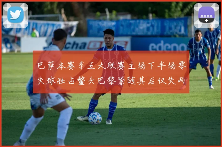 巴萨本赛季五大联赛主场下半场零失球独占鳌头巴黎紧随其后仅失两球